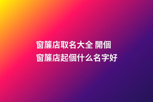 窗簾店取名大全 開個窗簾店起個什么名字好-第1張-店鋪起名-玄機派